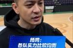 杨鸣：各队实力比较均衡  时长缩短后每个时间节点都需要专注